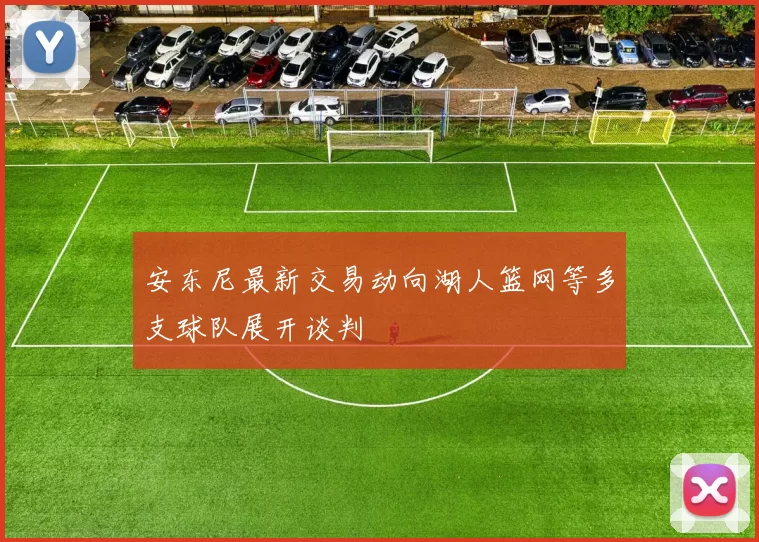 安东尼最新交易动向湖人篮网等多支球队展开谈判