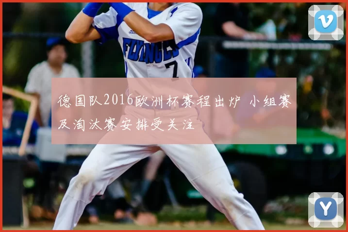 德国队2016欧洲杯赛程出炉 小组赛及淘汰赛安排受关注