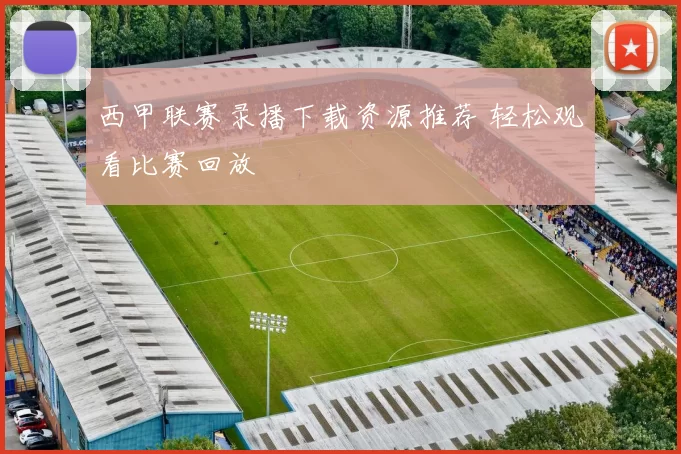 西甲联赛录播下载资源推荐 轻松观看比赛回放