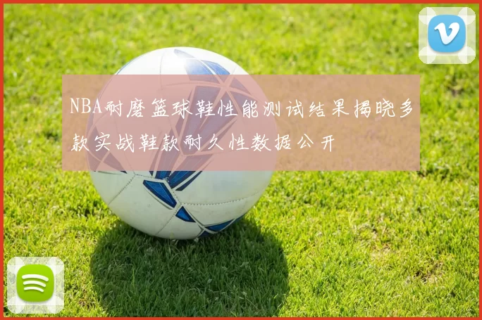 NBA耐磨篮球鞋性能测试结果揭晓多款实战鞋款耐久性数据公开