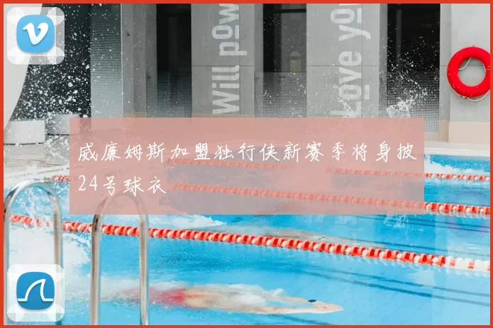 威廉姆斯加盟独行侠新赛季将身披24号球衣