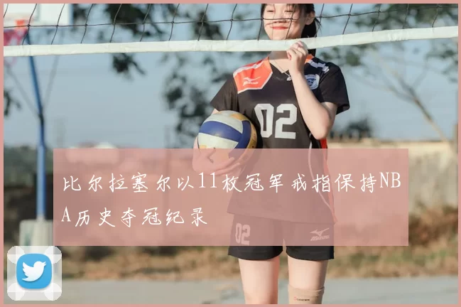 比尔拉塞尔以11枚冠军戒指保持NBA历史夺冠纪录