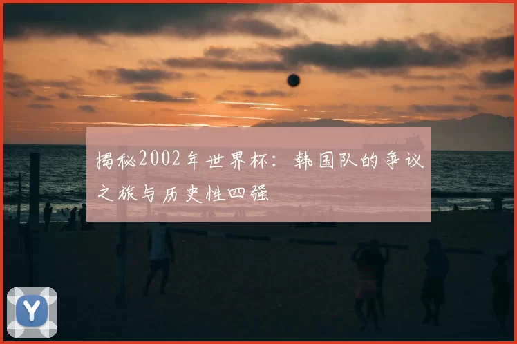 揭秘2002年世界杯：韩国队的争议之旅与历史性四强