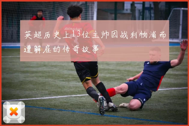 英超历史上13位主帅因战利物浦而遭解雇的传奇故事
