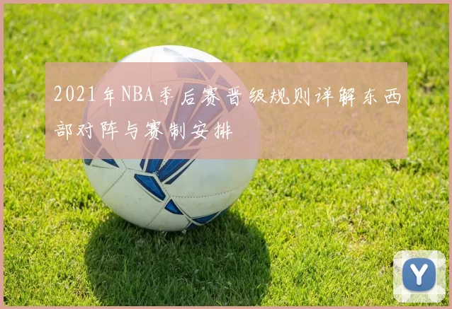 2021年NBA季后赛晋级规则详解东西部对阵与赛制安排
