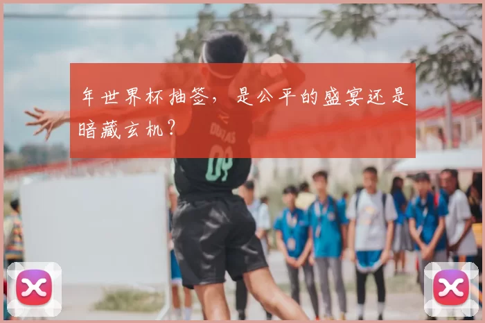 年世界杯抽签,是公平的盛宴还是暗藏玄机?