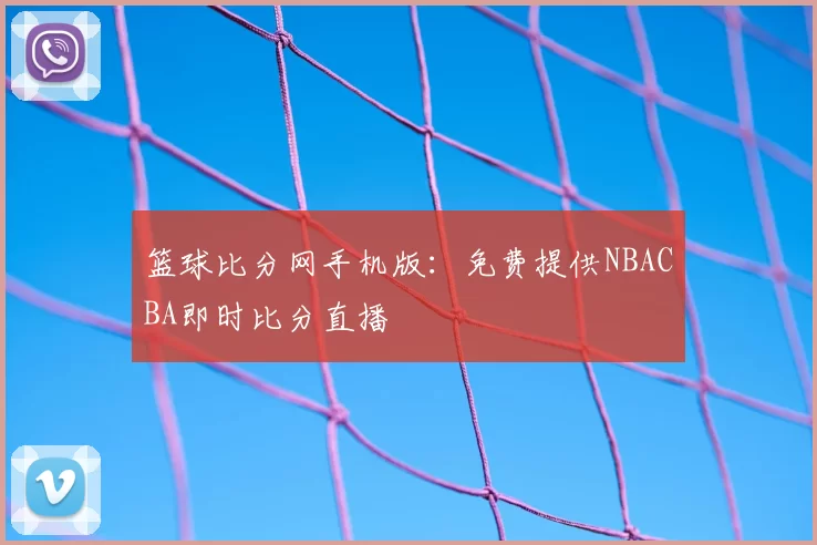 篮球比分网手机版：免费提供NBACBA即时比分直播