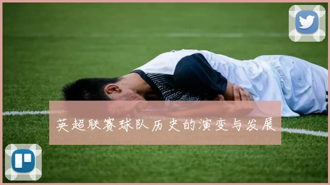 英超联赛球队历史的演变与发展
