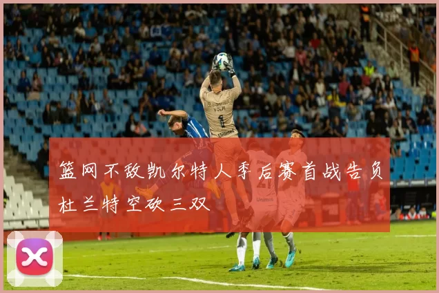 篮网不敌凯尔特人季后赛首战告负杜兰特空砍三双