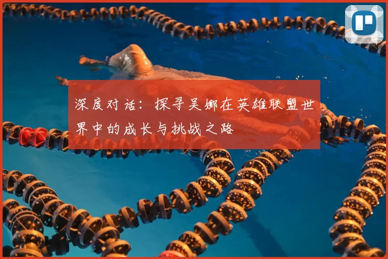深度对话：探寻吴娜在英雄联盟世界中的成长与挑战之路