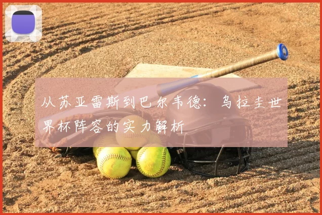 从苏亚雷斯到巴尔韦德：乌拉圭世界杯阵容的实力解析