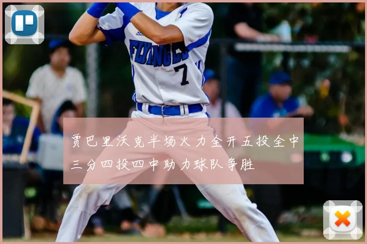 贾巴里沃克半场火力全开五投全中三分四投四中助力球队争胜