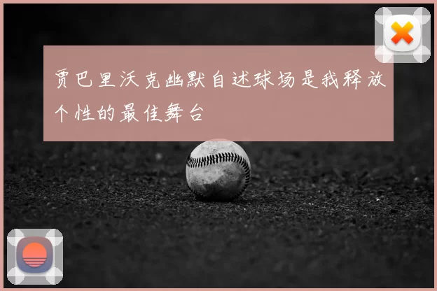 贾巴里沃克幽默自述球场是我释放个性的最佳舞台