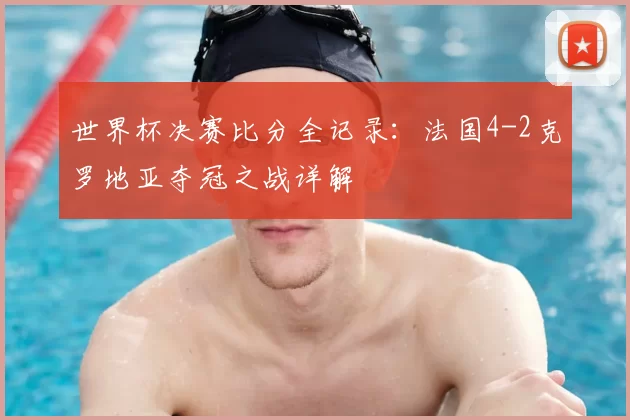 世界杯决赛比分全记录:法国4-2克罗地亚夺冠之战详解