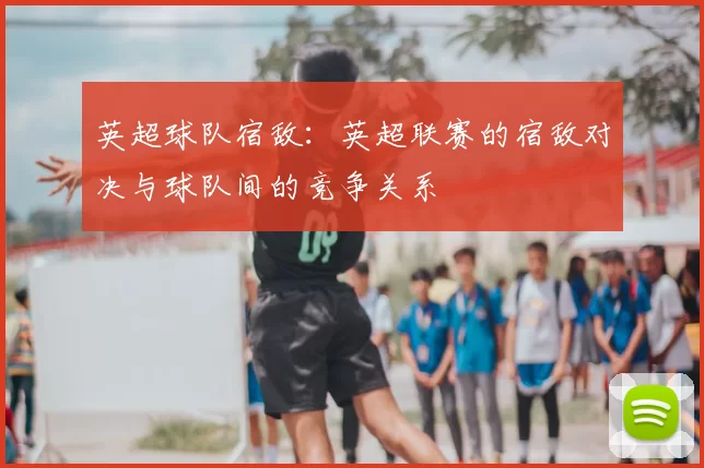 英超球队宿敌:英超联赛的宿敌对决与球队间的竞争关系