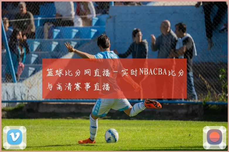篮球比分网直播 - 实时NBACBA比分与高清赛事直播