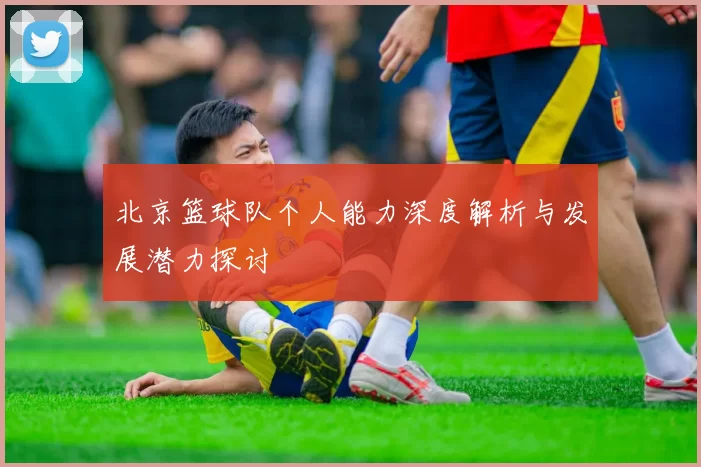 北京篮球队个人能力深度解析与发展潜力探讨