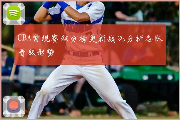 CBA常规赛积分榜更新战况分析各队晋级形势