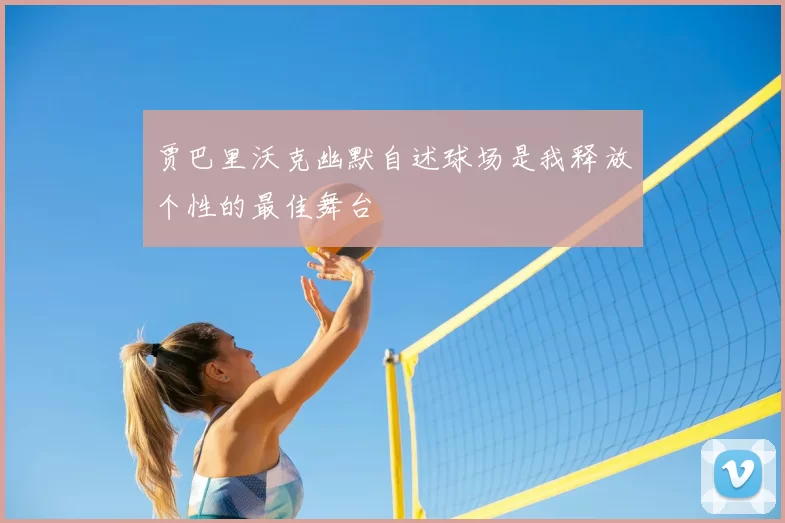 贾巴里沃克幽默自述球场是我释放个性的最佳舞台