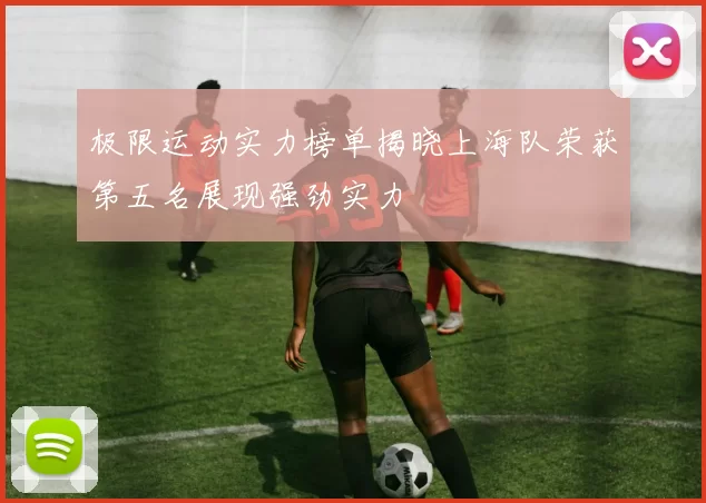 极限运动实力榜单揭晓上海队荣获第五名展现强劲实力