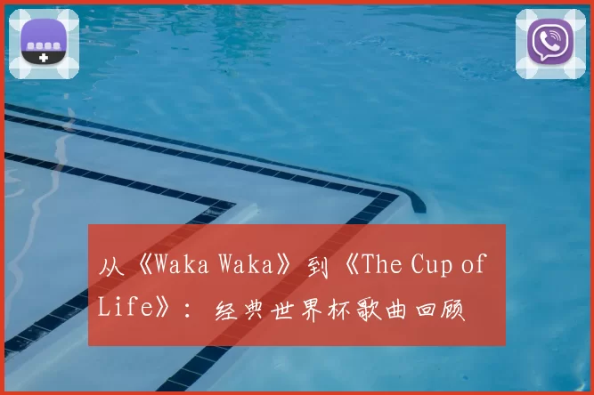 从《Waka Waka》到《The Cup of Life》：经典世界杯歌曲回顾