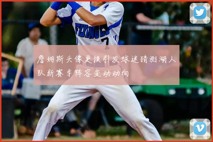 詹姆斯头像更换引发球迷猜测湖人队新赛季阵容变动动向