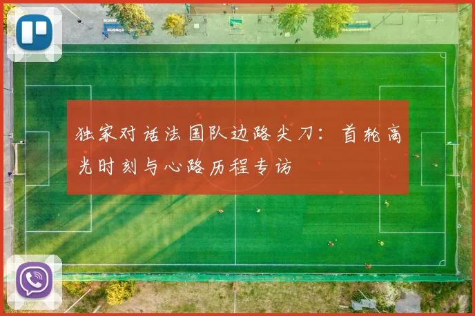 独家对话法国队边路尖刀:首轮高光时刻与心路历程专访