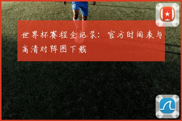 世界杯赛程全记录:官方时间表与高清对阵图下载