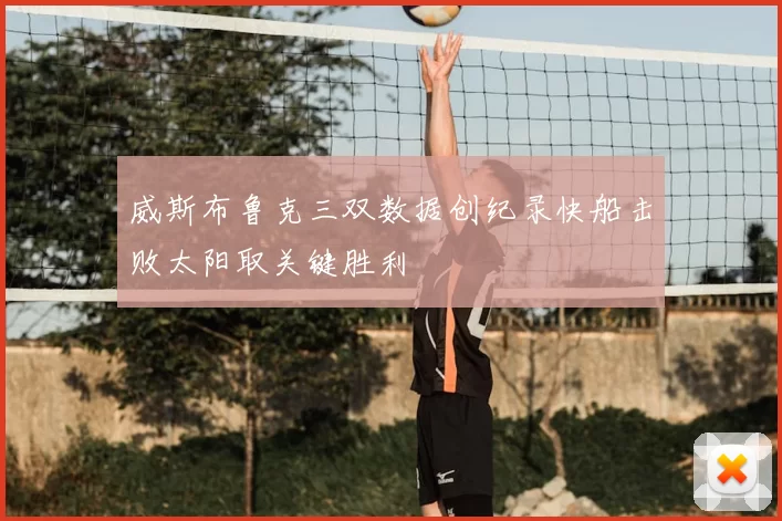 威斯布鲁克三双数据创纪录快船击败太阳取关键胜利