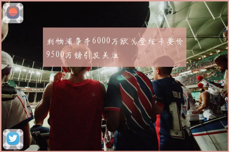 利物浦争夺6000万欧戈登纽卡要价9500万镑引发关注