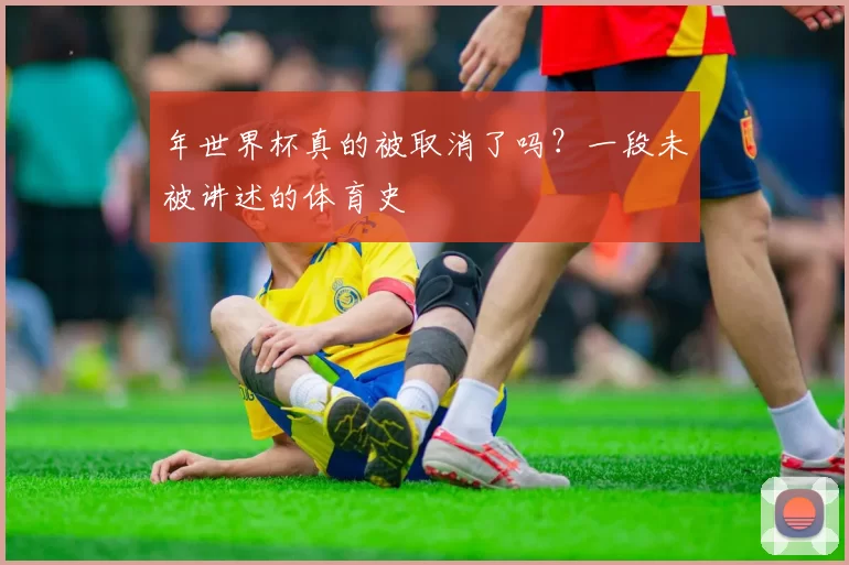 年世界杯真的被取消了吗？一段未被讲述的体育史
