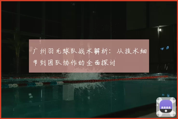 广州羽毛球队战术解析:从技术细节到团队协作的全面探讨
