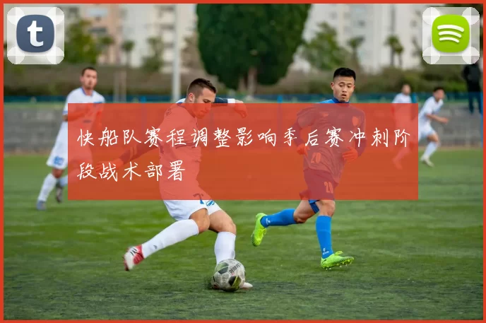 快船队赛程调整影响季后赛冲刺阶段战术部署