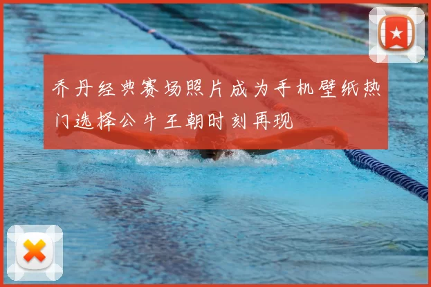 乔丹经典赛场照片成为手机壁纸热门选择公牛王朝时刻再现