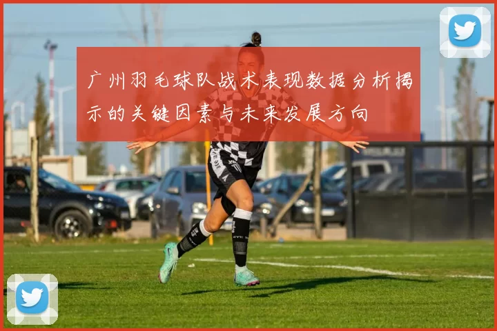 广州羽毛球队战术表现数据分析揭示的关键因素与未来发展方向