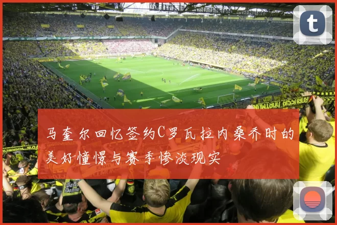 马奎尔回忆签约C罗瓦拉内桑乔时的美好憧憬与赛季惨淡现实