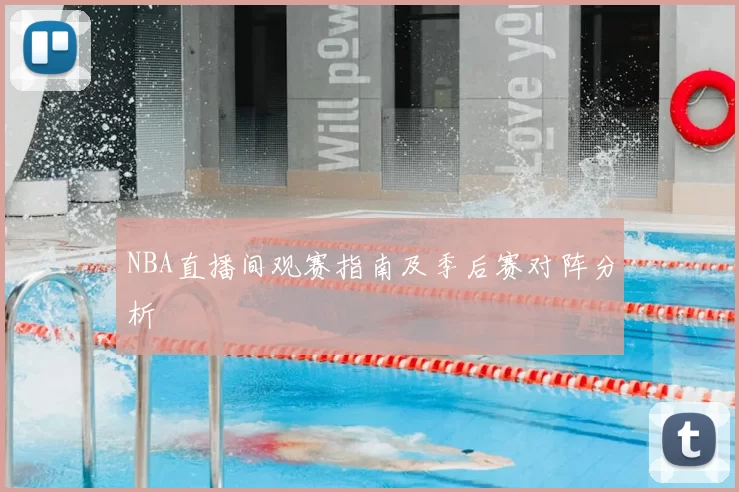 NBA直播间观赛指南及季后赛对阵分析