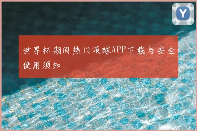 世界杯期间热门滚球APP下载与安全使用须知
