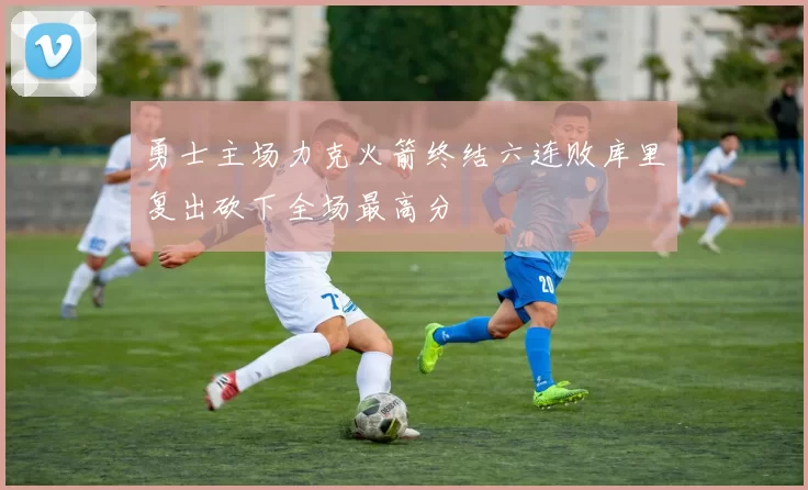 勇士主场力克火箭终结六连败库里复出砍下全场最高分