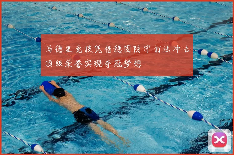 马德里竞技凭借稳固防守打法冲击顶级荣誉实现夺冠梦想