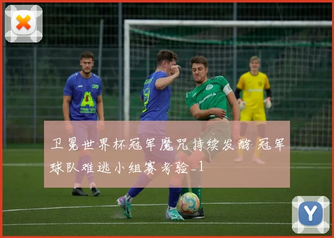 卫冕世界杯冠军魔咒持续发酵 冠军球队难逃小组赛考验_1