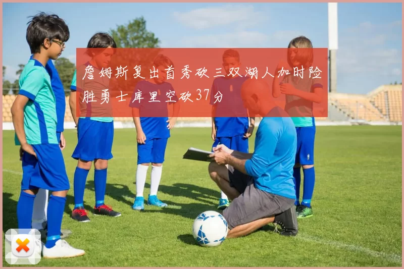 詹姆斯复出首秀砍三双湖人加时险胜勇士库里空砍37分