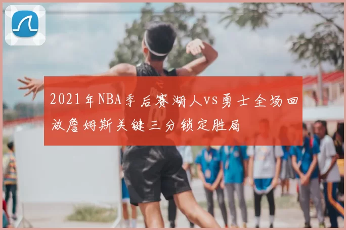 2021年NBA季后赛湖人vs勇士全场回放詹姆斯关键三分锁定胜局