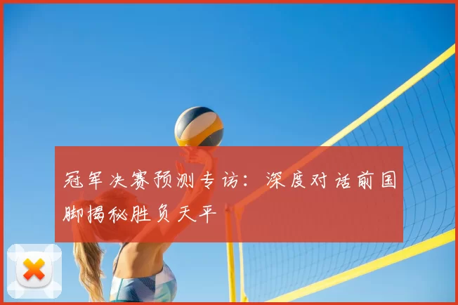 冠军决赛预测专访：深度对话前国脚揭秘胜负天平