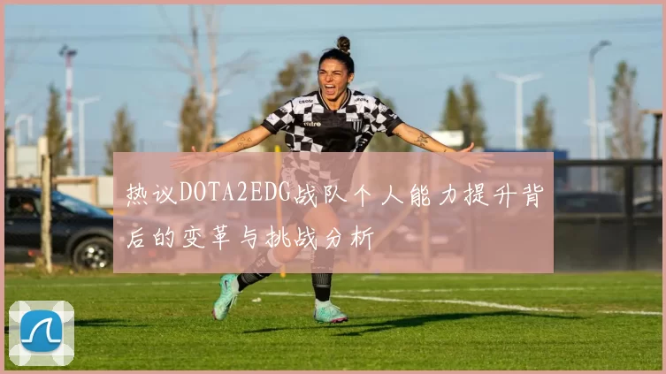 热议DOTA2EDG战队个人能力提升背后的变革与挑战分析