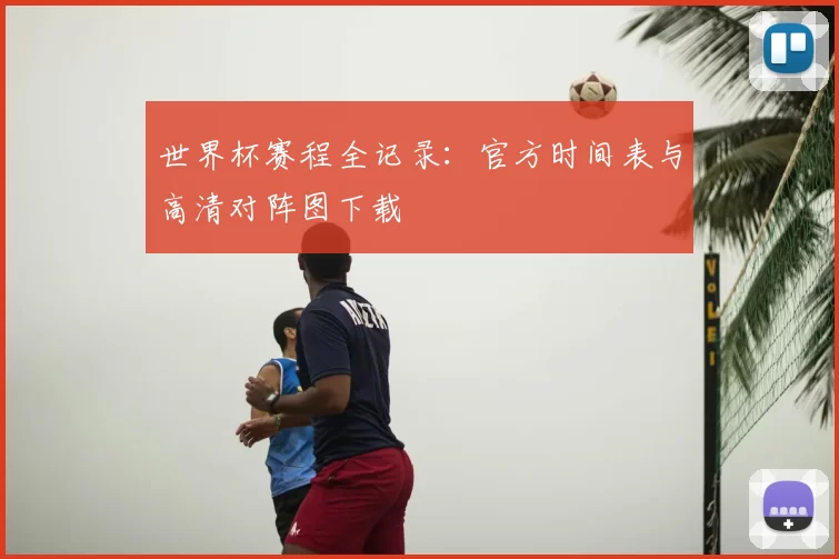 世界杯赛程全记录:官方时间表与高清对阵图下载