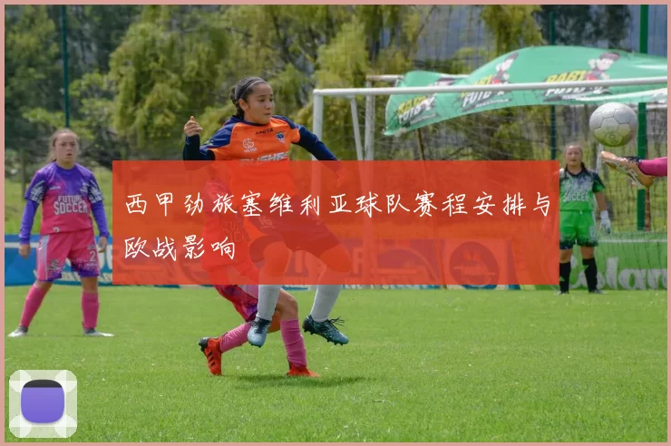西甲劲旅塞维利亚球队赛程安排与欧战影响