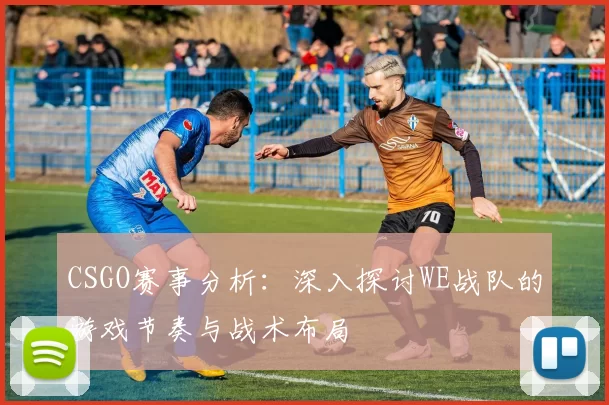 CSGO赛事分析：深入探讨WE战队的游戏节奏与战术布局