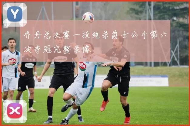 乔丹总决赛一投绝杀爵士公牛第六次夺冠完整录像