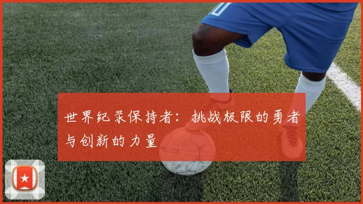 世界纪录保持者：挑战极限的勇者与创新的力量